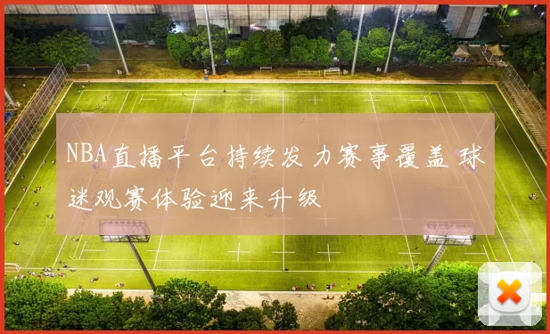 NBA直播平台持续发力赛事覆盖 球迷观赛体验迎来升级