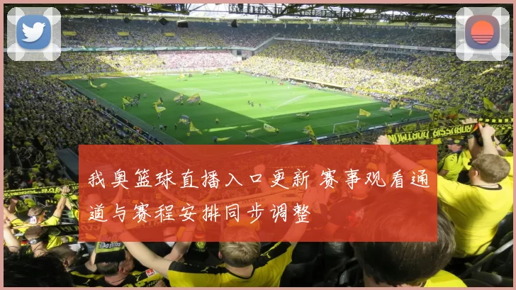 我奥篮球直播入口更新 赛事观看通道与赛程安排同步调整