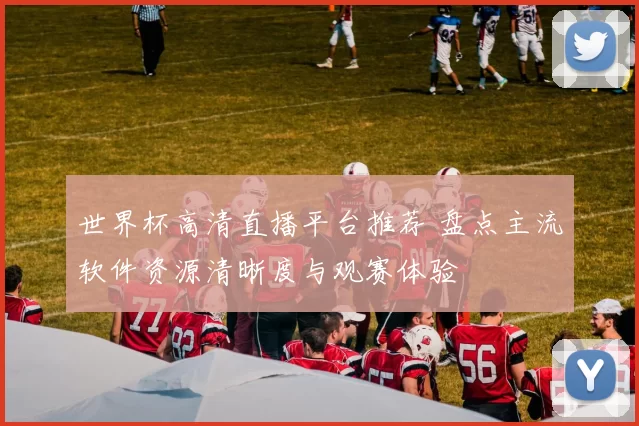 世界杯高清直播平台推荐 盘点主流软件资源清晰度与观赛体验
