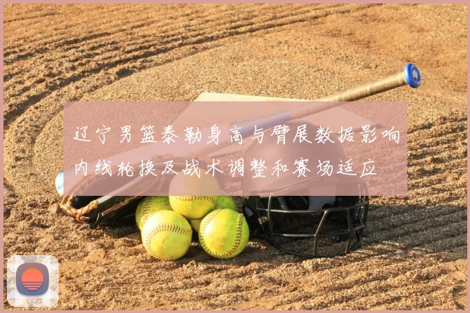 辽宁男篮泰勒身高与臂展数据影响内线轮换及战术调整和赛场适应