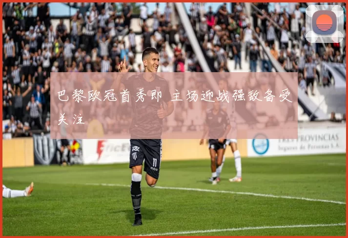 巴黎欧冠首秀即 主场迎战强敌备受关注