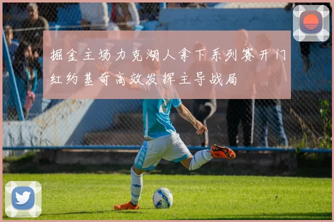 掘金主场力克湖人拿下系列赛开门红约基奇高效发挥主导战局