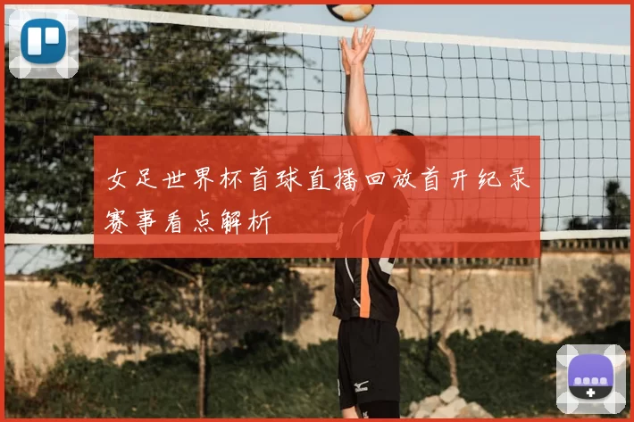女足世界杯首球直播回放首开纪录赛事看点解析