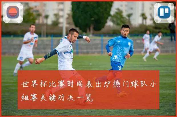 世界杯比赛时间表出炉热门球队小组赛关键对决一览