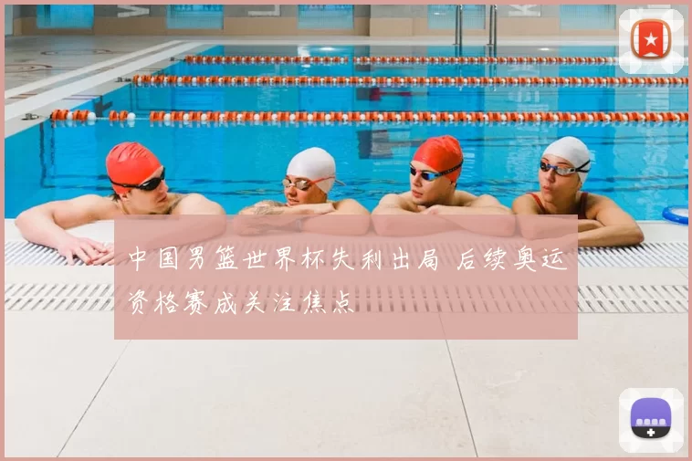 中国男篮世界杯失利出局 后续奥运资格赛成关注焦点