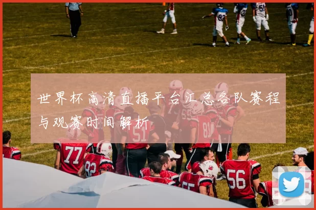 世界杯高清直播平台汇总各队赛程与观赛时间解析
