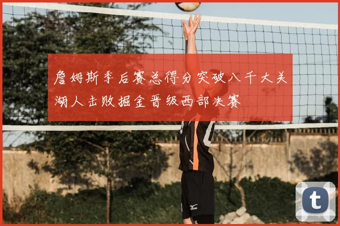 詹姆斯季后赛总得分突破八千大关湖人击败掘金晋级西部决赛