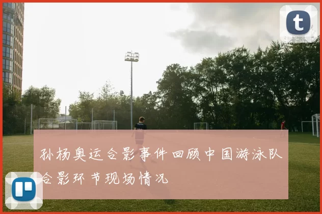 孙杨奥运合影事件回顾中国游泳队合影环节现场情况