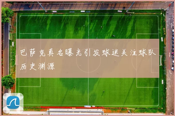 巴萨克真名曝光引发球迷关注球队历史渊源