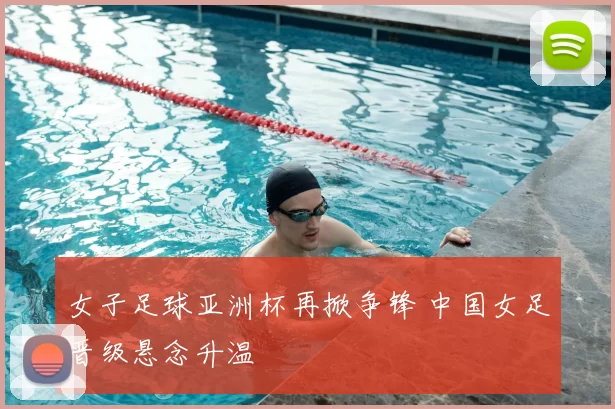 女子足球亚洲杯再掀争锋 中国女足晋级悬念升温