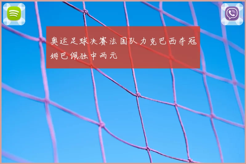 奥运足球决赛法国队力克巴西夺冠姆巴佩独中两元