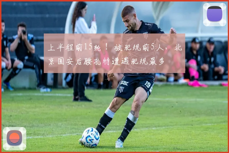 上半程前15轮 !被犯规前5人,北京国安后腰孔特遭遇犯规最多