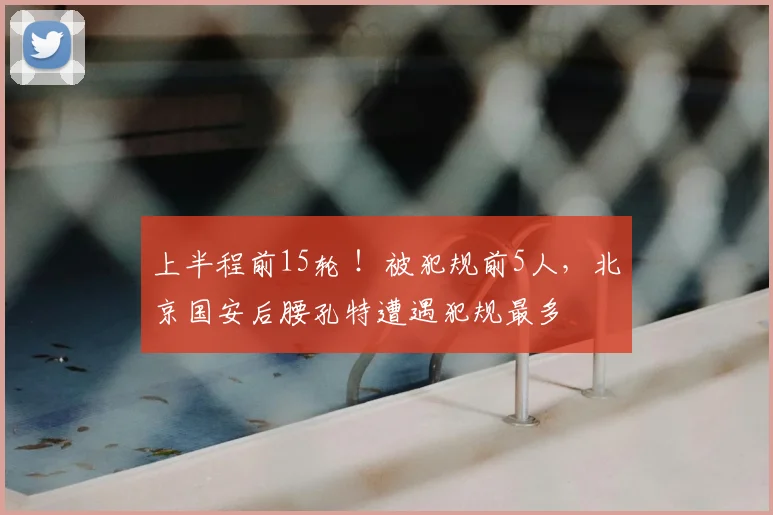 上半程前15轮 !被犯规前5人,北京国安后腰孔特遭遇犯规最多