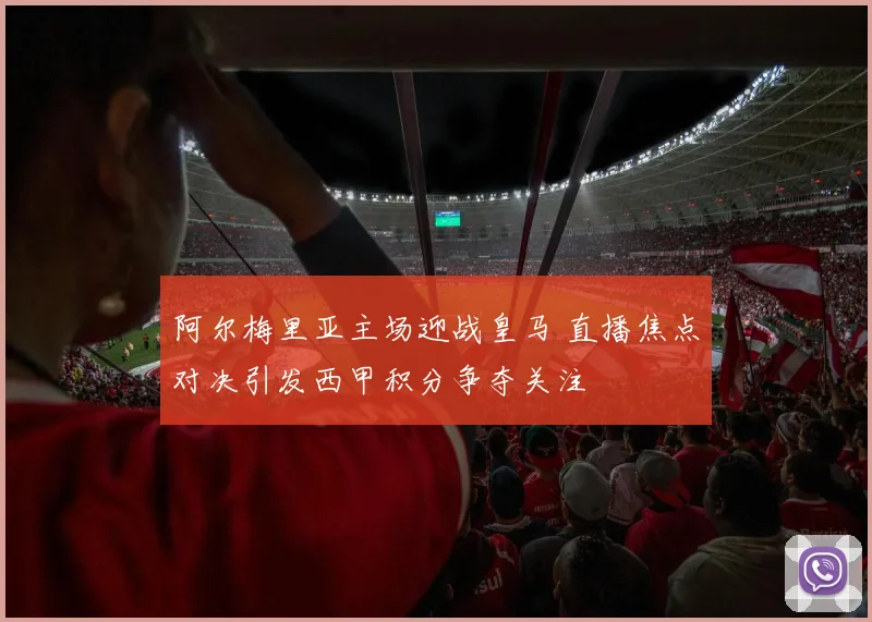 阿尔梅里亚主场迎战皇马 直播焦点对决引发西甲积分争夺关注