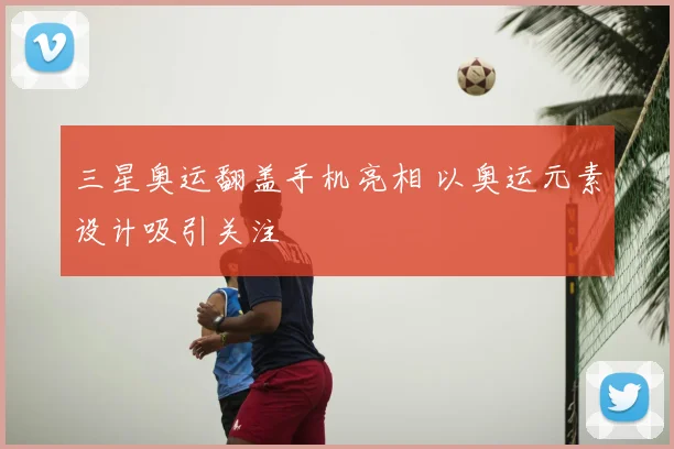 三星奥运翻盖手机亮相 以奥运元素设计吸引关注