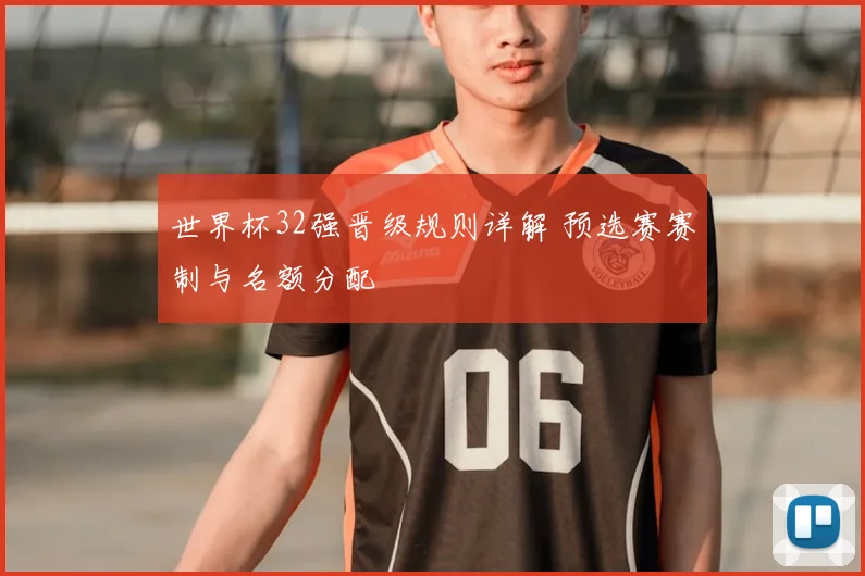 世界杯32强晋级规则详解 预选赛赛制与名额分配