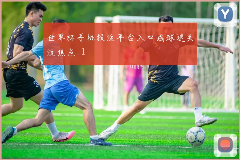 世界杯手机投注平台入口成球迷关注焦点_1