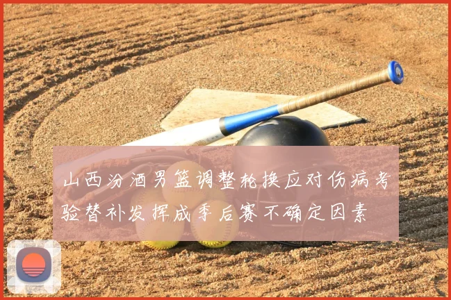 山西汾酒男篮调整轮换应对伤病考验替补发挥成季后赛不确定因素