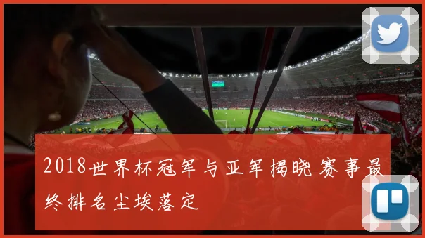 2018世界杯冠军与亚军揭晓 赛事最终排名尘埃落定