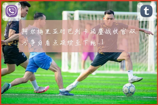 阿尔梅里亚对巴列卡诺鏖战收官 双方争分看点延续至下轮_1