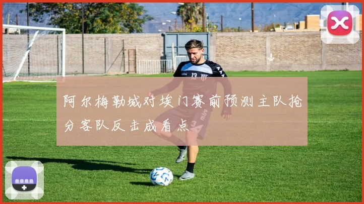 阿尔梅勒城对埃门赛前预测主队抢分客队反击成看点