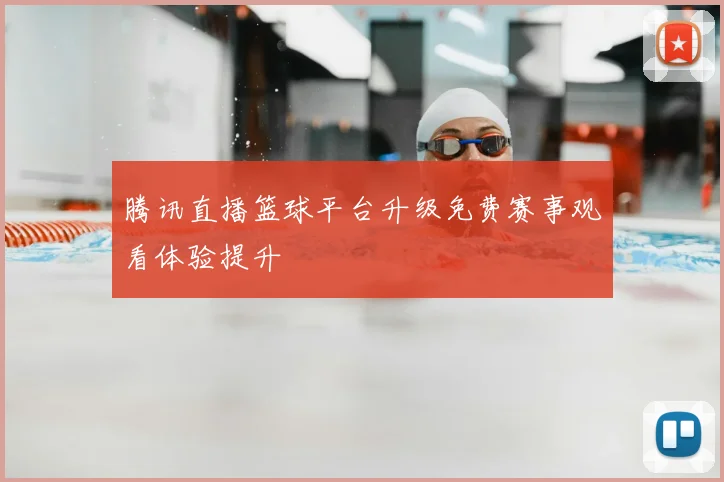 腾讯直播篮球平台升级免费赛事观看体验提升