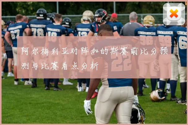 阿尔梅利亚对阵加的斯赛前比分预测与比赛看点分析