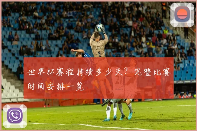世界杯赛程持续多少天?完整比赛时间安排一览