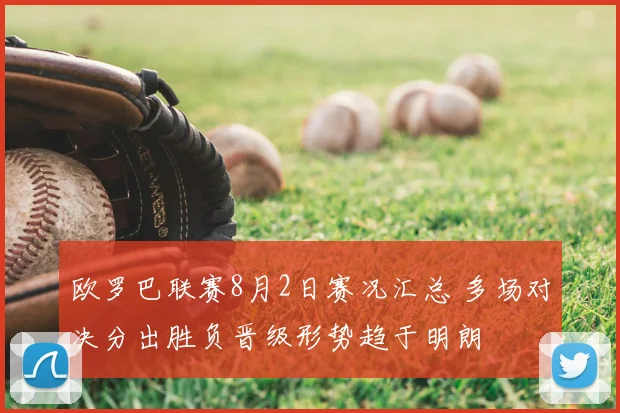 欧罗巴联赛8月2日赛况汇总 多场对决分出胜负晋级形势趋于明朗