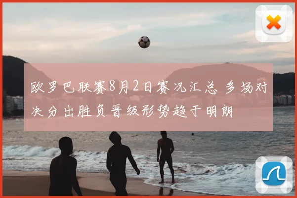 欧罗巴联赛8月2日赛况汇总 多场对决分出胜负晋级形势趋于明朗