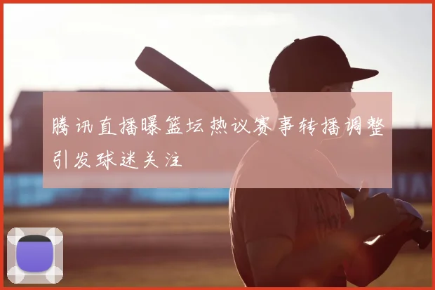 腾讯直播曝篮坛热议赛事转播调整引发球迷关注
