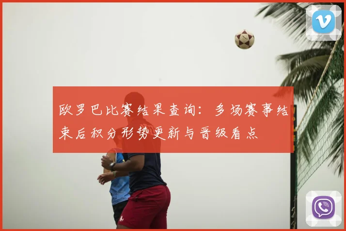 欧罗巴比赛结果查询：多场赛事结束后积分形势更新与晋级看点