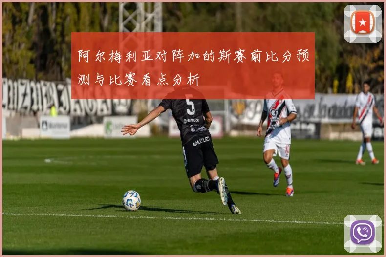 阿尔梅利亚对阵加的斯赛前比分预测与比赛看点分析