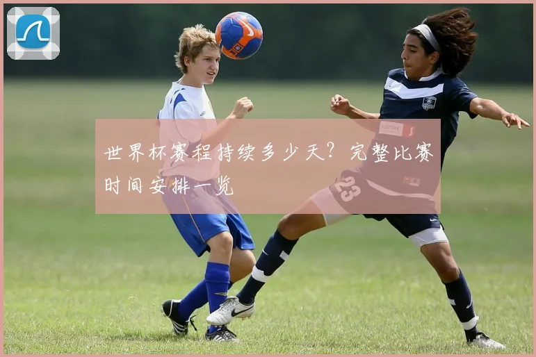 世界杯赛程持续多少天？完整比赛时间安排一览