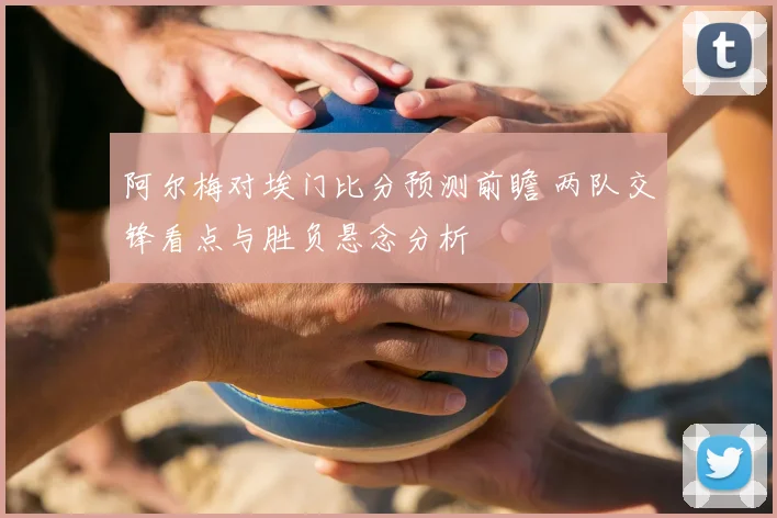 阿尔梅对埃门比分预测前瞻 两队交锋看点与胜负悬念分析